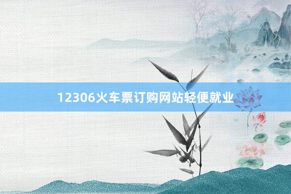 12306火车票订购网站轻便就业