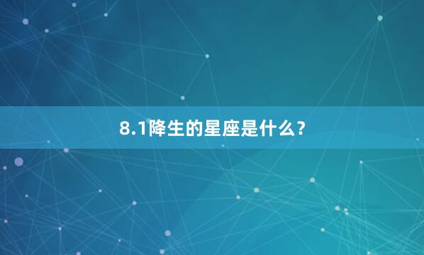 8.1降生的星座是什么？