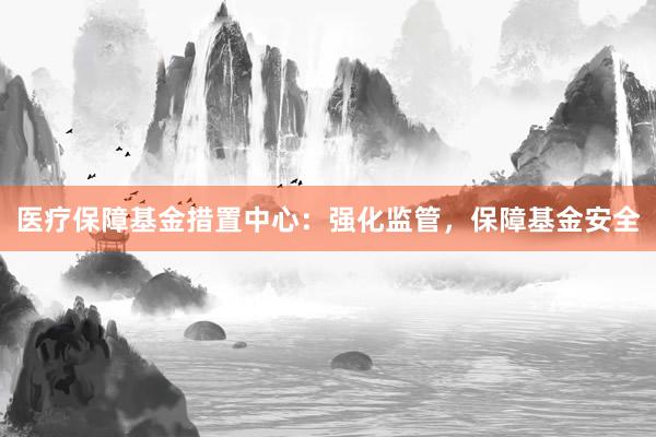 医疗保障基金措置中心：强化监管，保障基金安全