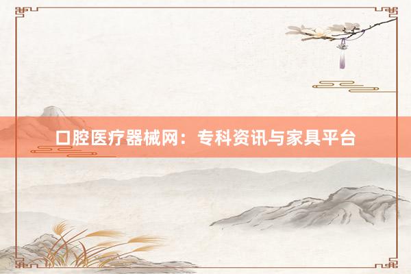口腔医疗器械网：专科资讯与家具平台