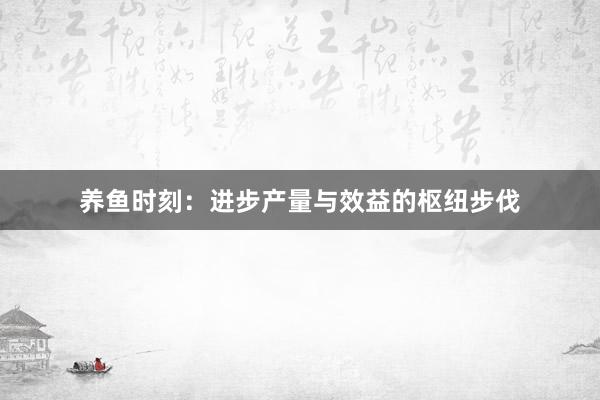养鱼时刻：进步产量与效益的枢纽步伐