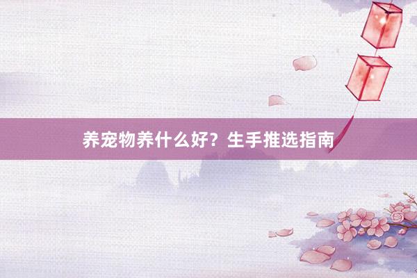 养宠物养什么好？生手推选指南