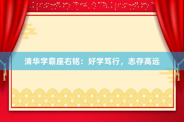 清华学霸座右铭：好学笃行，志存高远